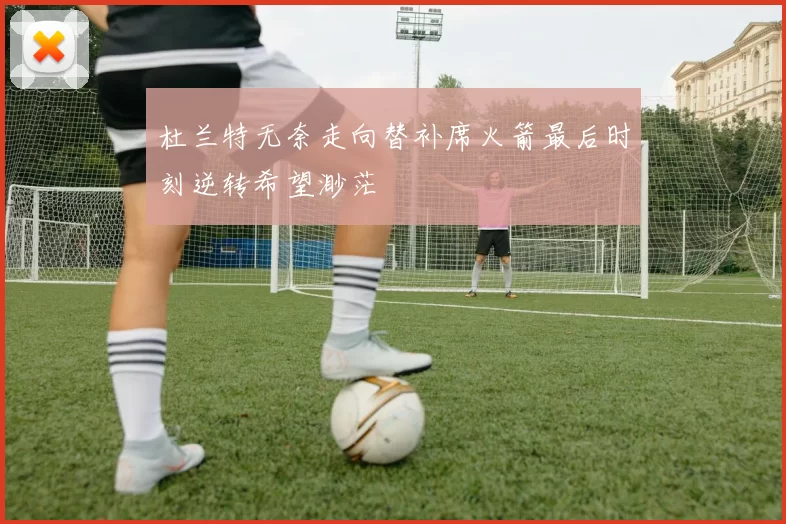 杜兰特无奈走向替补席火箭最后时刻逆转希望渺茫
